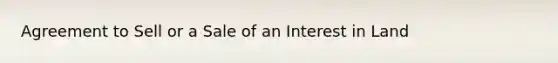 Agreement to Sell or a Sale of an Interest in Land