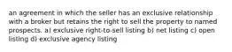 an agreement in which the seller has an exclusive relationship with a broker but retains the right to sell the property to named prospects. a) exclusive right-to-sell listing b) net listing c) open listing d) exclusive agency listing