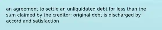 an agreement to settle an unliquidated debt for less than the sum claimed by the creditor; original debt is discharged by accord and satisfaction