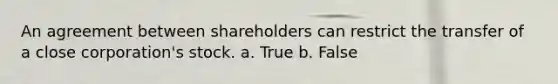 An agreement between shareholders can restrict the transfer of a close corporation's stock. a. True b. False