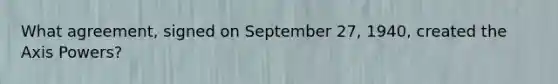 What agreement, signed on September 27, 1940, created the Axis Powers?