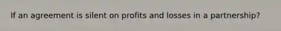 If an agreement is silent on profits and losses in a partnership?