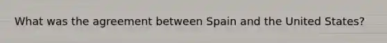 What was the agreement between Spain and the United States?
