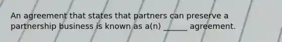 An agreement that states that partners can preserve a partnership business is known as a(n) ______ agreement.