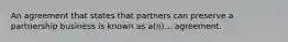 An agreement that states that partners can preserve a partnership business is known as a(n)... agreement.