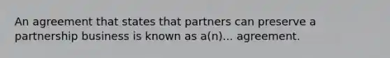 An agreement that states that partners can preserve a partnership business is known as a(n)... agreement.