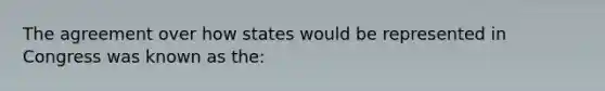 The agreement over how states would be represented in Congress was known as the: