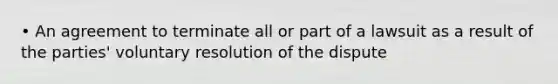 • An agreement to terminate all or part of a lawsuit as a result of the parties' voluntary resolution of the dispute