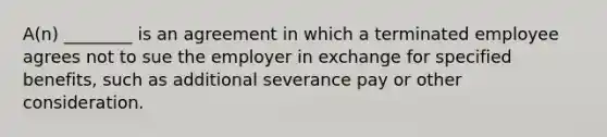 A(n) ________ is an agreement in which a terminated employee agrees not to sue the employer in exchange for specified benefits, such as additional severance pay or other consideration.