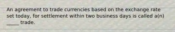 An agreement to trade currencies based on the exchange rate set today, for settlement within two business days is called a(n) _____ trade.