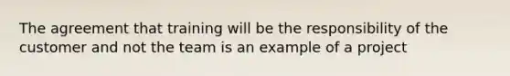 The agreement that training will be the responsibility of the customer and not the team is an example of a project