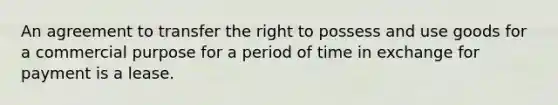 An agreement to transfer the right to possess and use goods for a commercial purpose for a period of time in exchange for payment is a lease.