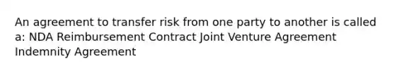 An agreement to transfer risk from one party to another is called a: NDA Reimbursement Contract Joint Venture Agreement Indemnity Agreement