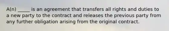 A(n) _____ is an agreement that transfers all rights and duties to a new party to the contract and releases the previous party from any further obligation arising from the original contract.