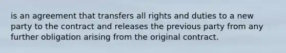 is an agreement that transfers all rights and duties to a new party to the contract and releases the previous party from any further obligation arising from the original contract.