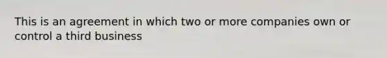 This is an agreement in which two or more companies own or control a third business