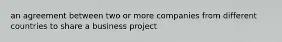 an agreement between two or more companies from different countries to share a business project
