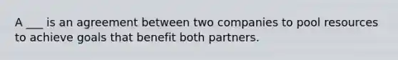 A ___ is an agreement between two companies to pool resources to achieve goals that benefit both partners.