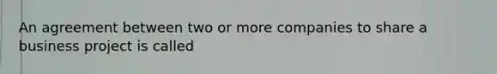 An agreement between two or more companies to share a business project is called
