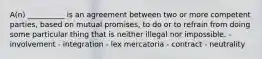 A(n) __________ is an agreement between two or more competent parties, based on mutual promises, to do or to refrain from doing some particular thing that is neither illegal nor impossible. - involvement - integration - lex mercatoria - contract - neutrality