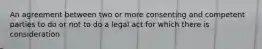 An agreement between two or more consenting and competent parties to do or not to do a legal act for which there is consideration