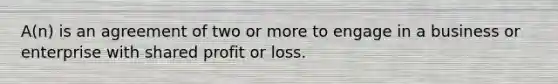 A(n) is an agreement of two or more to engage in a business or enterprise with shared profit or loss.