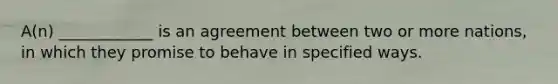 A(n) ____________ is an agreement between two or more nations, in which they promise to behave in specified ways.