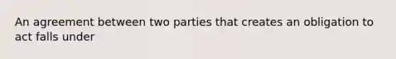 An agreement between two parties that creates an obligation to act falls under