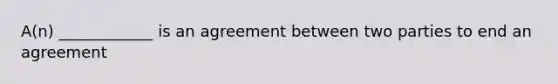 A(n) ____________ is an agreement between two parties to end an agreement