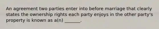 An agreement two parties enter into before marriage that clearly states the ownership rights each party enjoys in the other party's property is known as a(n) _______.