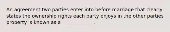 An agreement two parties enter into before marriage that clearly states the ownership rights each party enjoys in the other parties property is known as a _____________.