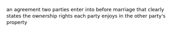 an agreement two parties enter into before marriage that clearly states the ownership rights each party enjoys in the other party's property