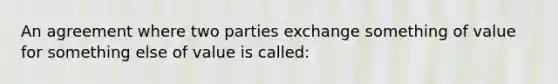 An agreement where two parties exchange something of value for something else of value is called: