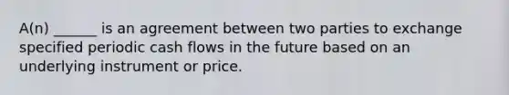 A(n) ______ is an agreement between two parties to exchange specified periodic cash flows in the future based on an underlying instrument or price.