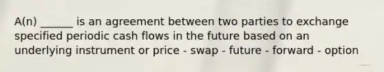 A(n) ______ is an agreement between two parties to exchange specified periodic cash flows in the future based on an underlying instrument or price - swap - future - forward - option