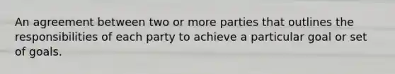 An agreement between two or more parties that outlines the responsibilities of each party to achieve a particular goal or set of goals.