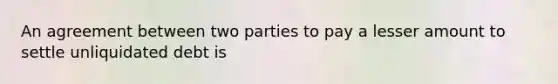 An agreement between two parties to pay a lesser amount to settle unliquidated debt is