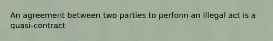 An agreement between two parties to perfonn an illegal act is a quasi-contract