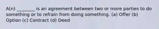 A(n) ________ is an agreement between two or more parties to do something or to refrain from doing something. (a) Offer (b) Option (c) Contract (d) Deed