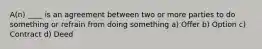 A(n) ____ is an agreement between two or more parties to do something or refrain from doing something a) Offer b) Option c) Contract d) Deed