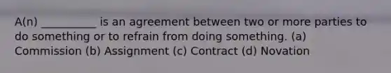 A(n) __________ is an agreement between two or more parties to do something or to refrain from doing something. (a) Commission (b) Assignment (c) Contract (d) Novation