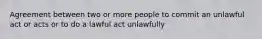 Agreement between two or more people to commit an unlawful act or acts or to do a lawful act unlawfully