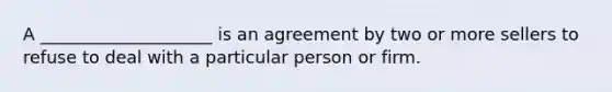 A ____________________ is an agreement by two or more sellers to refuse to deal with a particular person or firm.