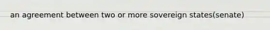 an agreement between two or more sovereign states(senate)