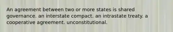 An agreement between two or more states is shared governance. an interstate compact. an intrastate treaty. a cooperative agreement. unconstitutional.