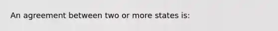 An agreement between two or more states is: