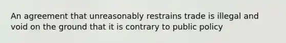 An agreement that unreasonably restrains trade is illegal and void on the ground that it is contrary to public policy