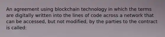 An agreement using blockchain technology in which the terms are digitally written into the lines of code across a network that can be accessed, but not modified, by the parties to the contract is called: