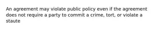 An agreement may violate public policy even if the agreement does not require a party to commit a crime, tort, or violate a staute