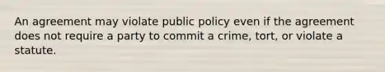 An agreement may violate public policy even if the agreement does not require a party to commit a crime, tort, or violate a statute.